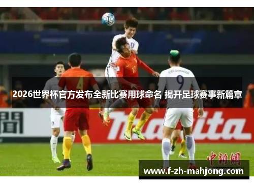 2026世界杯官方发布全新比赛用球命名 揭开足球赛事新篇章