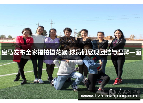 皇马发布全家福拍摄花絮 球员们展现团结与温馨一面 皇马发布全家福拍摄花絮 球员们展现团结与温馨一面