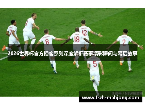 2026世界杯官方播客系列深度解析赛事精彩瞬间与幕后故事