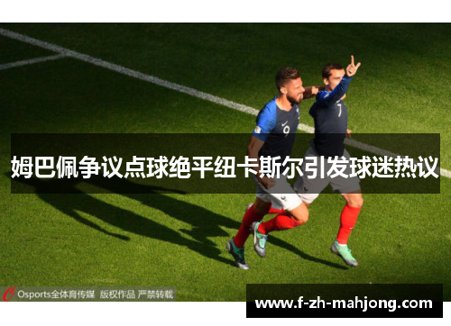 姆巴佩争议点球绝平纽卡斯尔引发球迷热议 姆巴佩争议点球绝平纽卡斯尔引发球迷热议