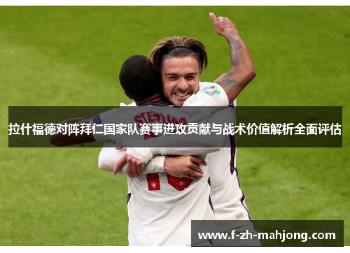 拉什福德对阵拜仁国家队赛事进攻贡献与战术价值解析全面评估 拉什福德对阵拜仁国家队赛事进攻贡献与战术价值解析全面评估