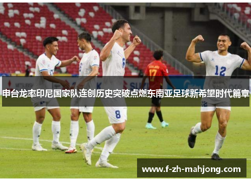 申台龙率印尼国家队连创历史突破点燃东南亚足球新希望时代篇章 申台龙率印尼国家队连创历史突破点燃东南亚足球新希望时代篇章