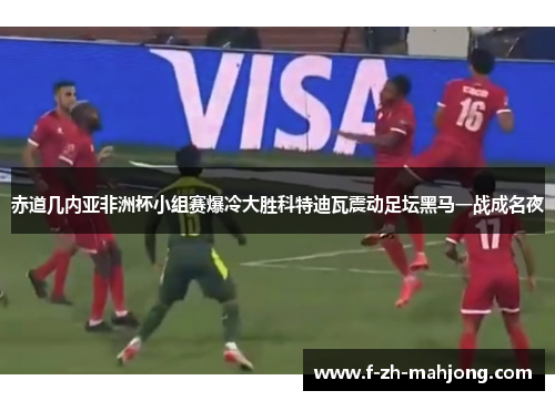 赤道几内亚非洲杯小组赛爆冷大胜科特迪瓦震动足坛黑马一战成名夜 赤道几内亚非洲杯小组赛爆冷大胜科特迪瓦震动足坛黑马一战成名夜